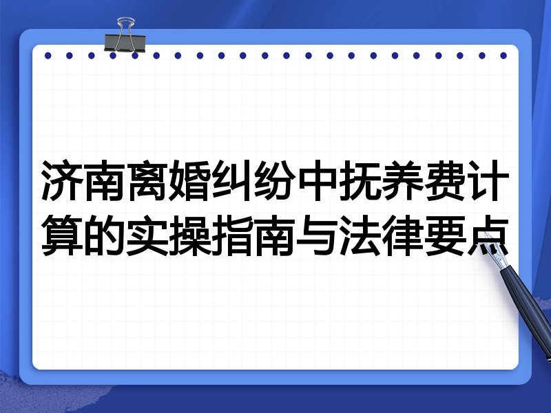 济南离婚纠纷中抚养费计算的实操指南与法律要点