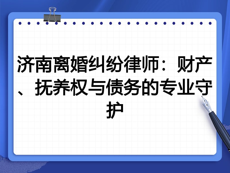 济南离婚纠纷律师：财产、抚养权与债务的专业守护