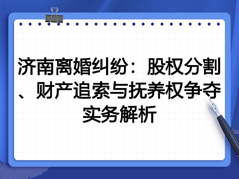 济南离婚纠纷:股权分割、财产追索与抚养权争夺实务解析