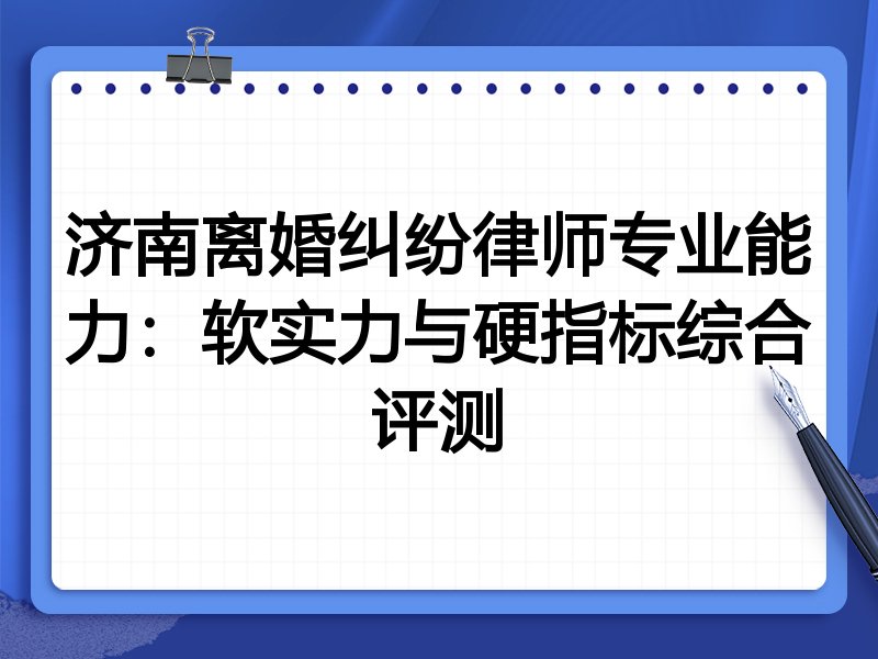 济南离婚纠纷律师专业能力:软实力与硬指标综合评测