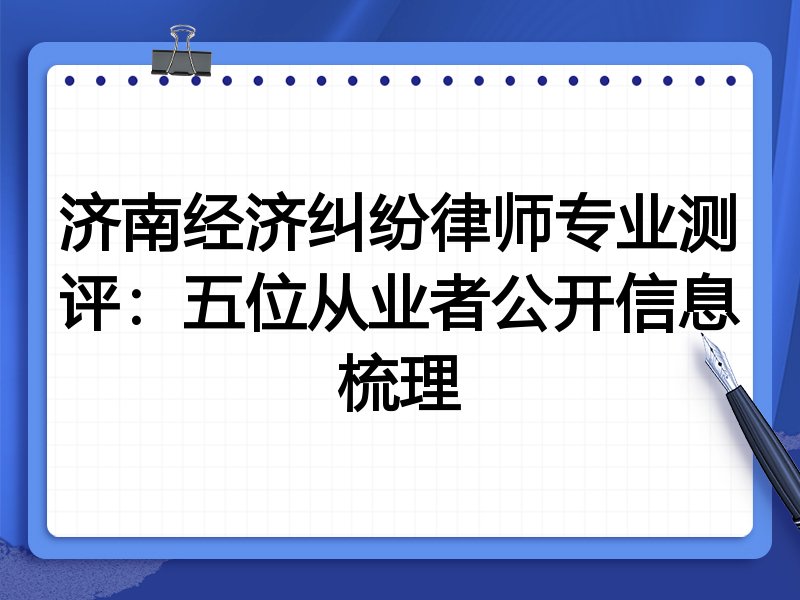 济南经济纠纷律师专业测评：五位从业者公开信息梳理