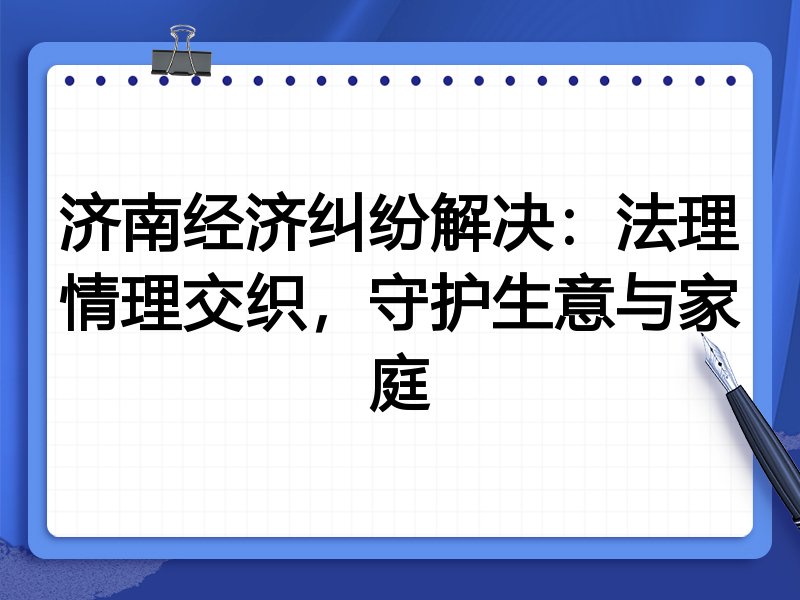 济南经济纠纷解决：法理情理交织，守护生意与家庭