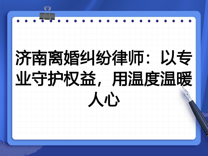 济南离婚纠纷律师:以专业守护权益,用温度温暖人心