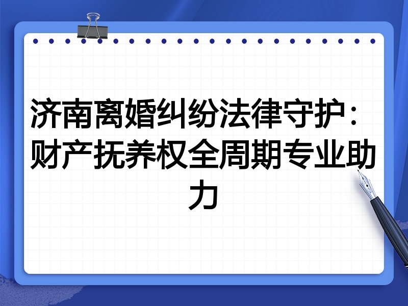 济南离婚纠纷法律守护:财产抚养权全周期专业助力