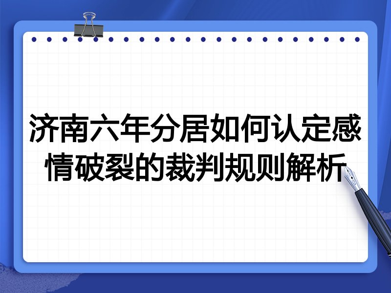 济南六年分居如何认定感情破裂的裁判规则解析