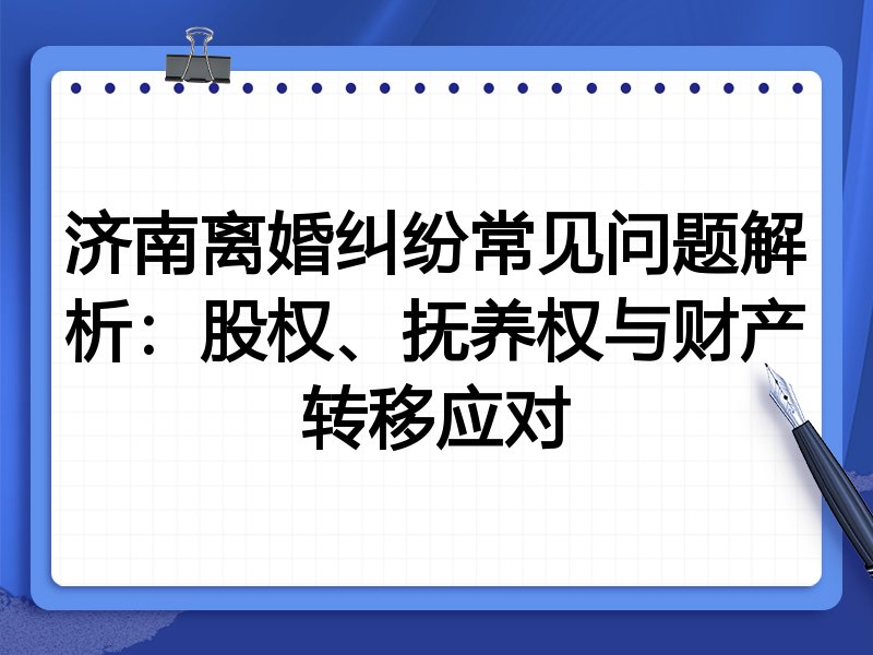 济南离婚纠纷常见问题解析:股权、抚养权与财产转移应对