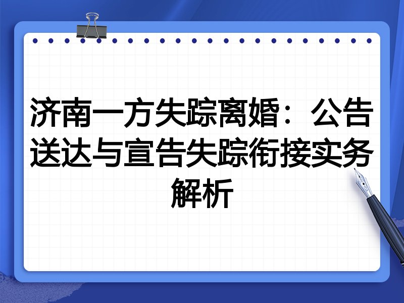 济南一方失踪离婚:公告送达与宣告失踪衔接实务解析