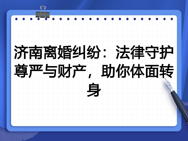 济南离婚纠纷：法律守护尊严与财产，助你体面转身