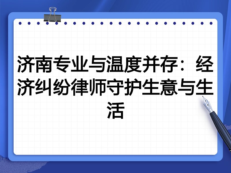济南专业与温度并存:经济纠纷律师守护生意与生活