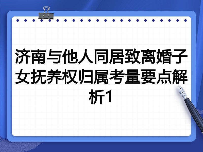 济南与他人同居致离婚子女抚养权归属考量要点解析1