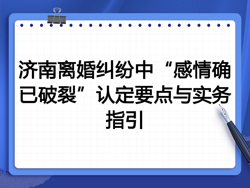 济南离婚纠纷中“感情确已破裂”认定要点与实务指引