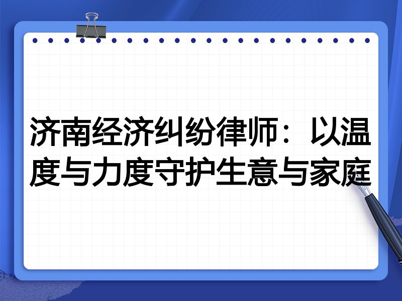 济南经济纠纷律师:以温度与力度守护生意与家庭