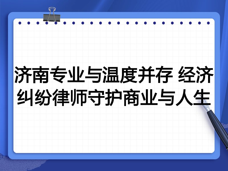 济南专业与温度并存 经济纠纷律师守护商业与人生
