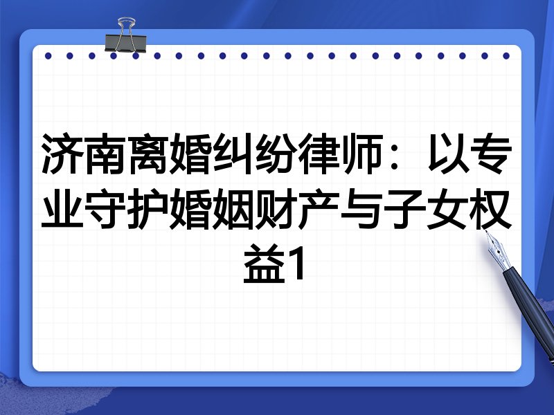 济南离婚纠纷律师:以专业守护婚姻财产与子女权益1