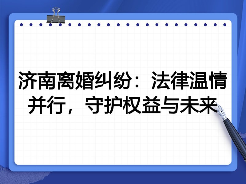 济南离婚纠纷：法律温情并行，守护权益与未来