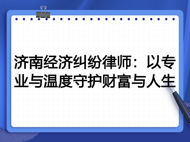济南经济纠纷律师:以专业与温度守护财富与人生