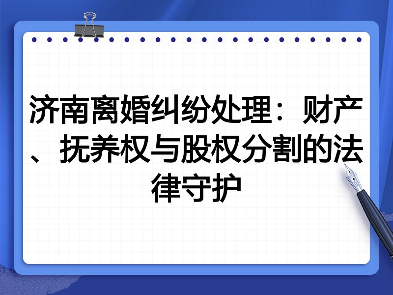济南离婚纠纷处理：财产、抚养权与股权分割的法律守护