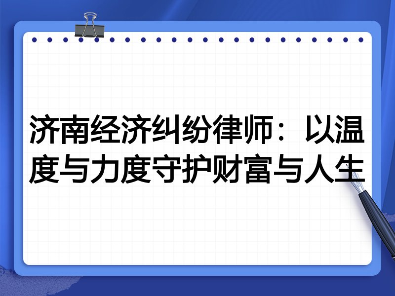 济南经济纠纷律师:以温度与力度守护财富与人生