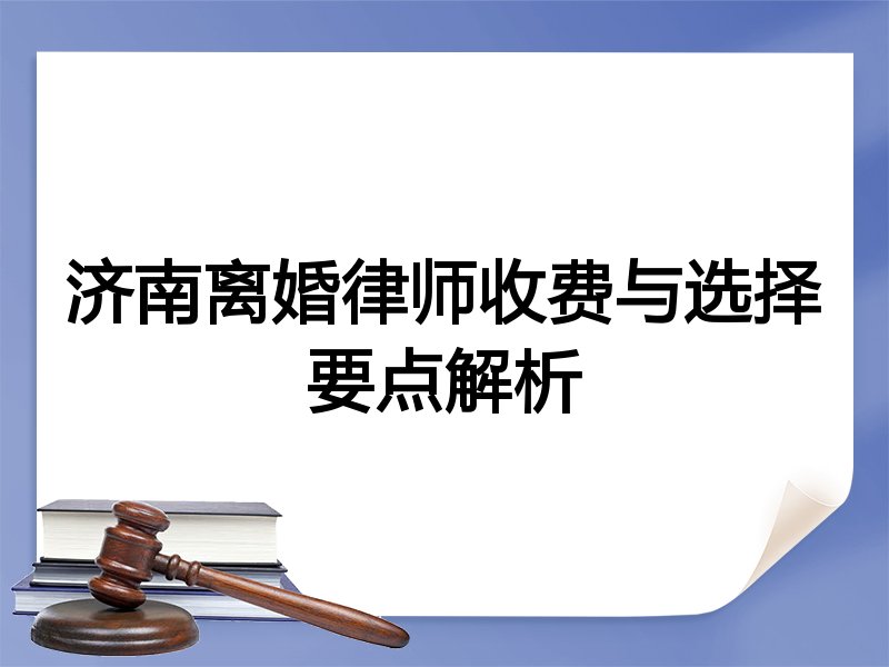 济南离婚律师收费与选择要点解析