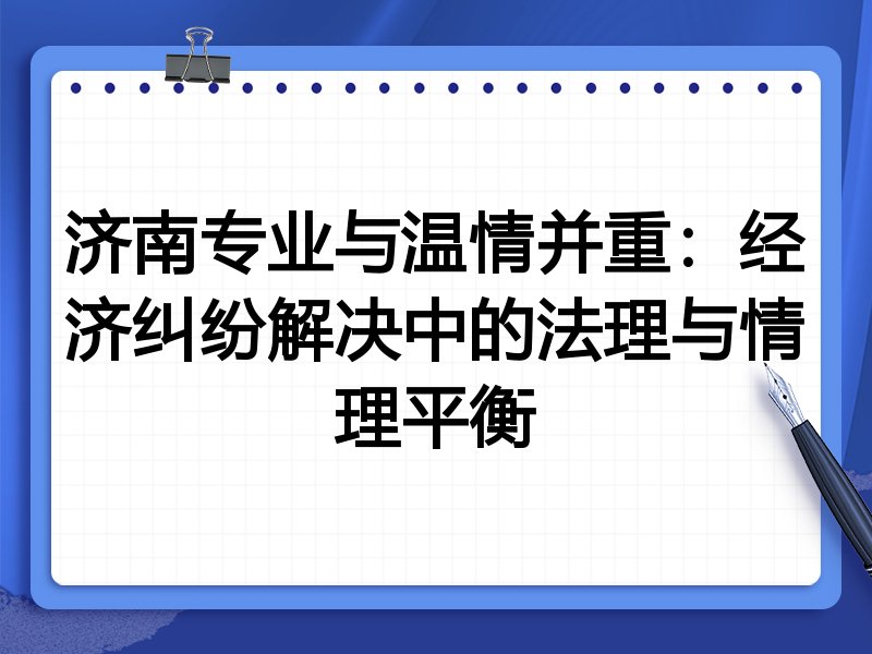 济南专业与温情并重:经济纠纷解决中的法理与情理平衡