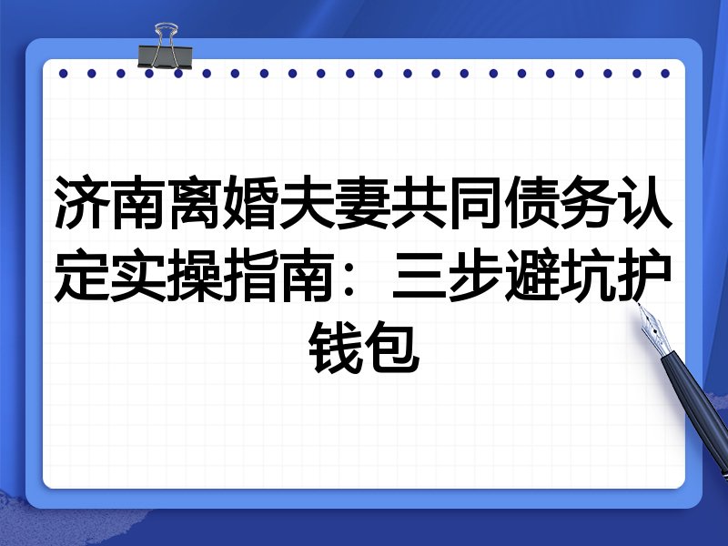 济南离婚夫妻共同债务认定实操指南：三步避坑护钱包