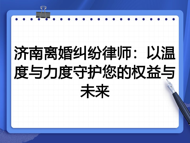 济南离婚纠纷律师：以温度与力度守护您的权益与未来
