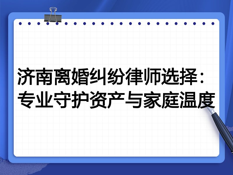 济南离婚纠纷律师选择：专业守护资产与家庭温度