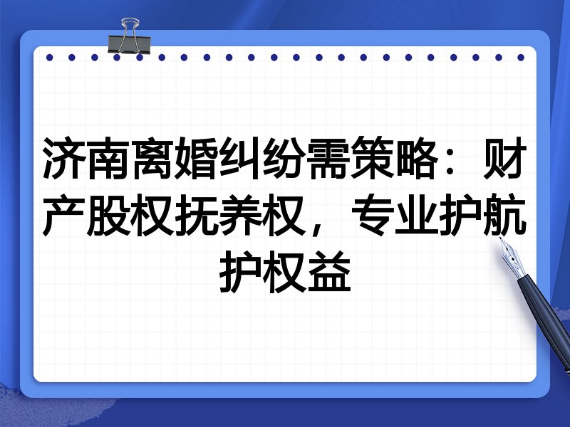 济南离婚纠纷需策略：财产股权抚养权，专业护航护权益