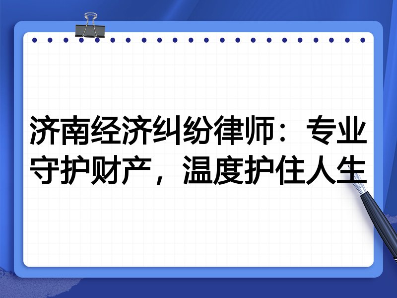 济南经济纠纷律师:专业守护财产,温度护住人生