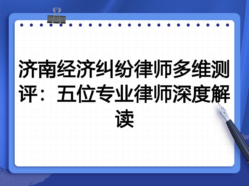 济南经济纠纷律师多维测评:五位专业律师深度解读