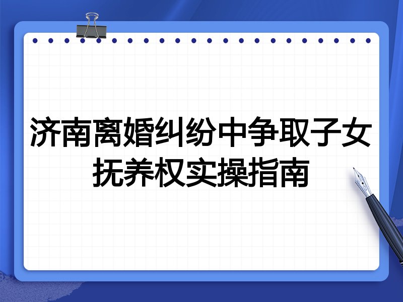济南离婚纠纷中争取子女抚养权实操指南