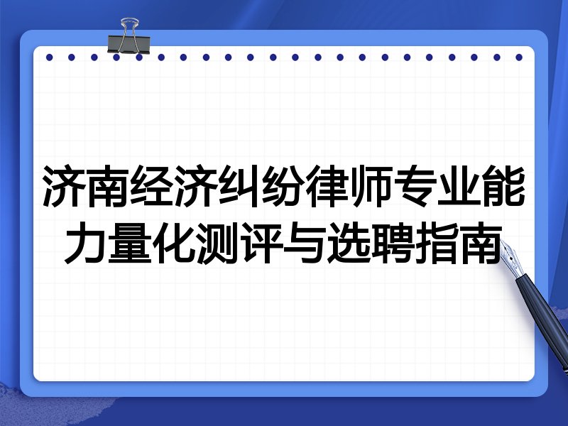 济南经济纠纷律师专业能力量化测评与选聘指南