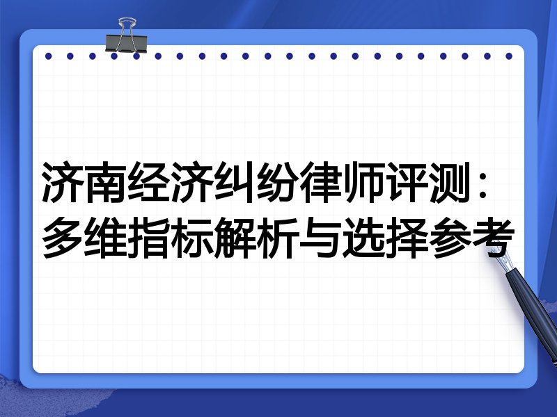 济南经济纠纷律师评测:多维指标解析与选择参考