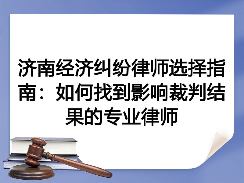 济南经济纠纷律师选择指南：如何找到影响裁判结果的专业律师