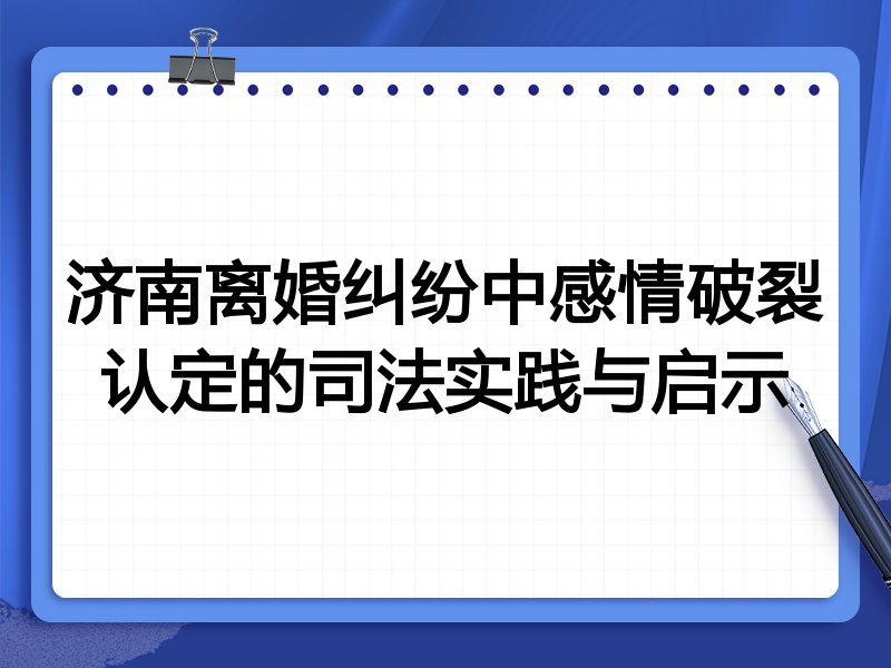 济南离婚纠纷中感情破裂认定的司法实践与启示