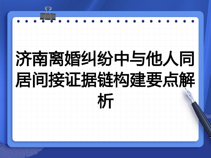 济南离婚纠纷中与他人同居间接证据链构建要点解析