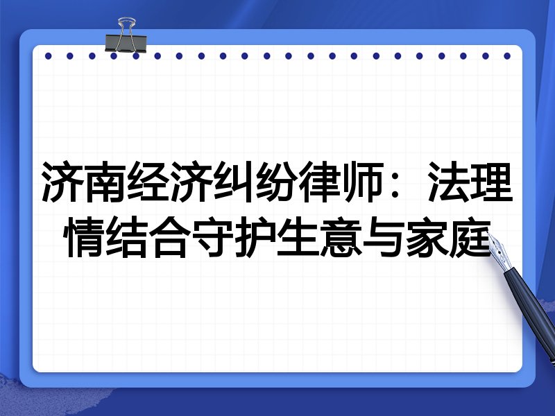 济南经济纠纷律师:法理情结合守护生意与家庭