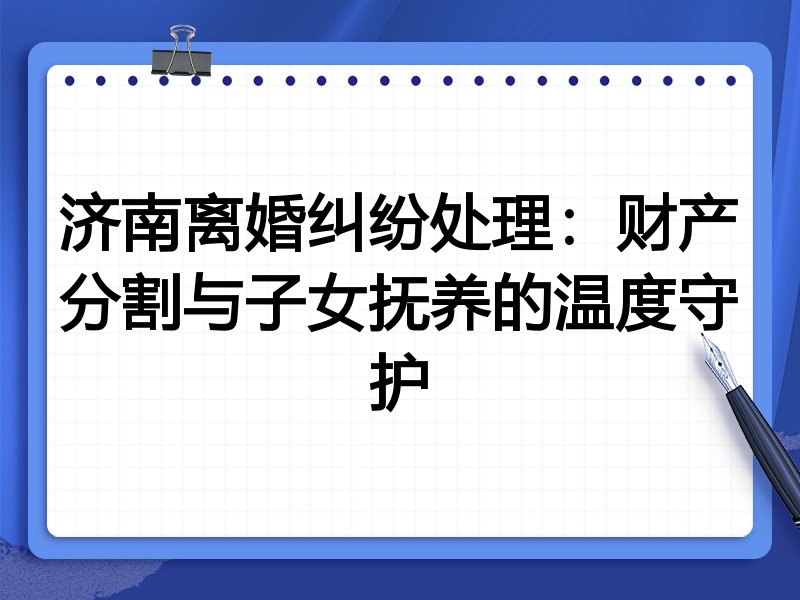 济南离婚纠纷处理:财产分割与子女抚养的温度守护