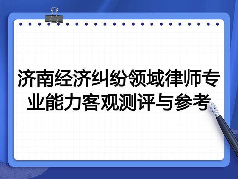 济南经济纠纷领域律师专业能力客观测评与参考