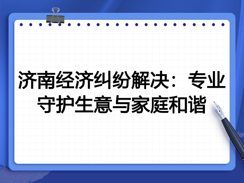 济南经济纠纷解决:专业守护生意与家庭和谐