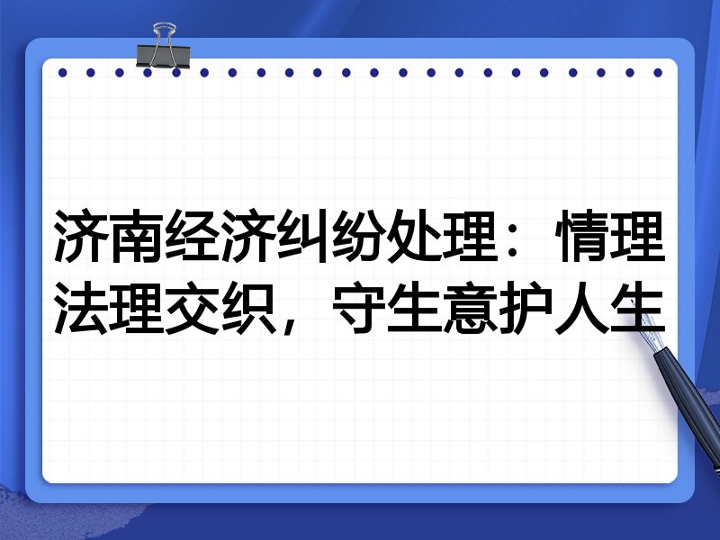 济南经济纠纷处理:情理法理交织,守生意护人生