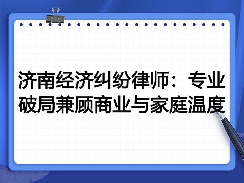 济南经济纠纷律师:专业破局兼顾商业与家庭温度