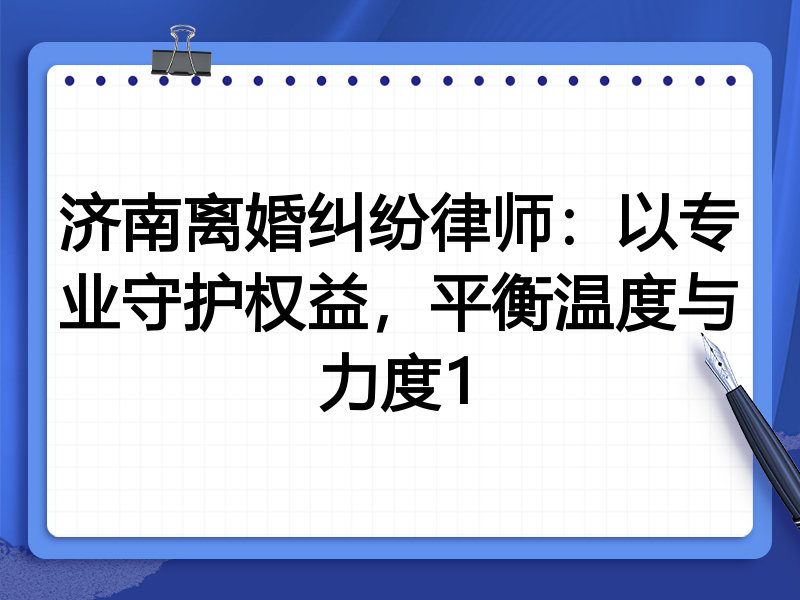 济南离婚纠纷律师：以专业守护权益，平衡温度与力度1