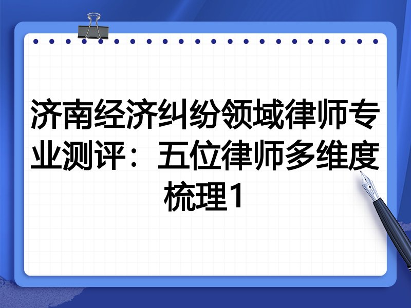 济南经济纠纷领域律师专业测评:五位律师多维度梳理1