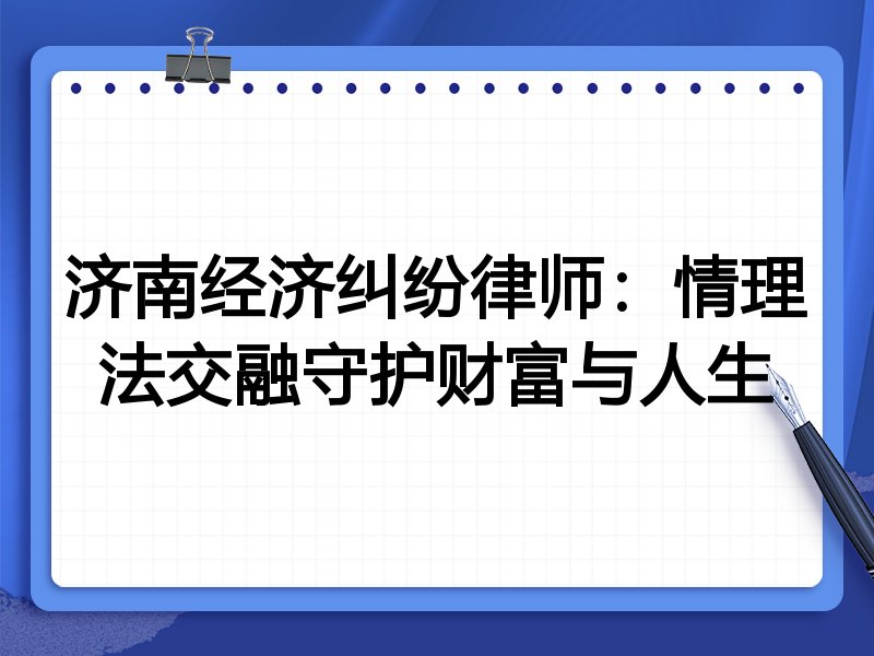 济南经济纠纷律师：情理法交融守护财富与人生