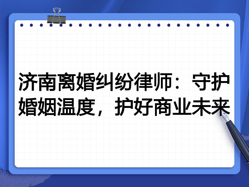 济南离婚纠纷律师:守护婚姻温度,护好商业未来