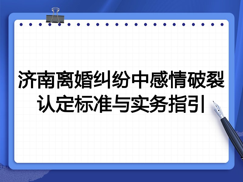 济南离婚纠纷中感情破裂认定标准与实务指引