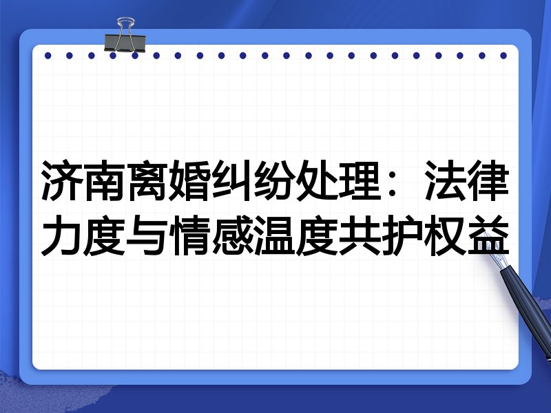 济南离婚纠纷处理：法律力度与情感温度共护权益