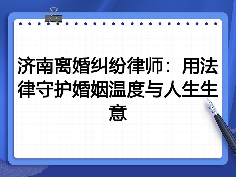 济南离婚纠纷律师:用法律守护婚姻温度与人生生意