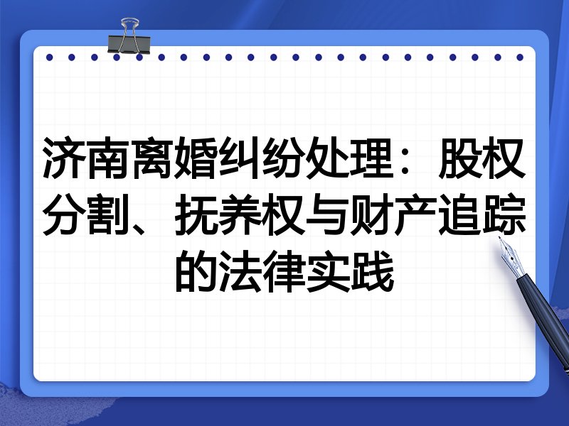 济南离婚纠纷处理:股权分割、抚养权与财产追踪的法律实践